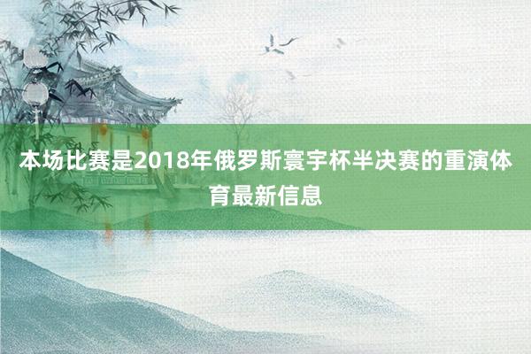 本场比赛是2018年俄罗斯寰宇杯半决赛的重演体育最新信息
