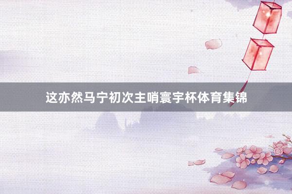 这亦然马宁初次主哨寰宇杯体育集锦