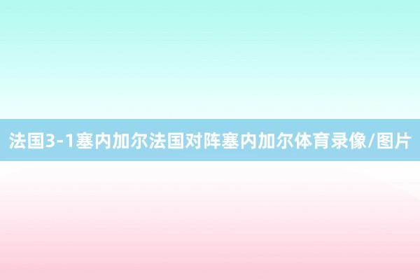 法国3-1塞内加尔法国对阵塞内加尔体育录像/图片