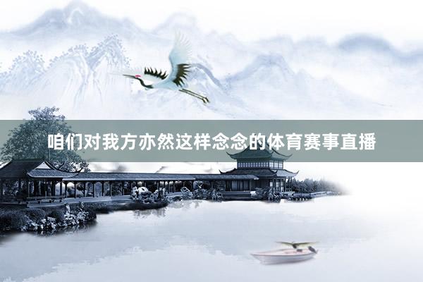 咱们对我方亦然这样念念的体育赛事直播