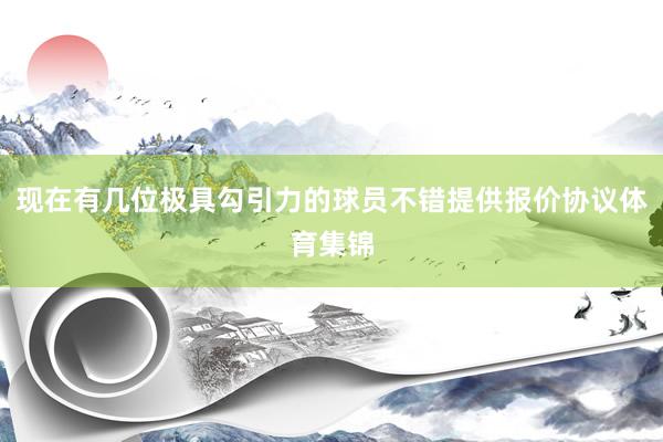 现在有几位极具勾引力的球员不错提供报价协议体育集锦