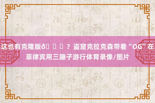 这也有克隆版😂？盗窟克拉克森带着“OG”在菲律宾用三蹦子游行体育录像/图片