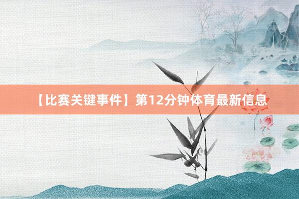 【比赛关键事件】第12分钟体育最新信息