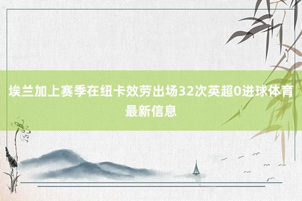 埃兰加上赛季在纽卡效劳出场32次英超0进球体育最新信息