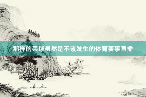 那样的丢球虽然是不该发生的体育赛事直播